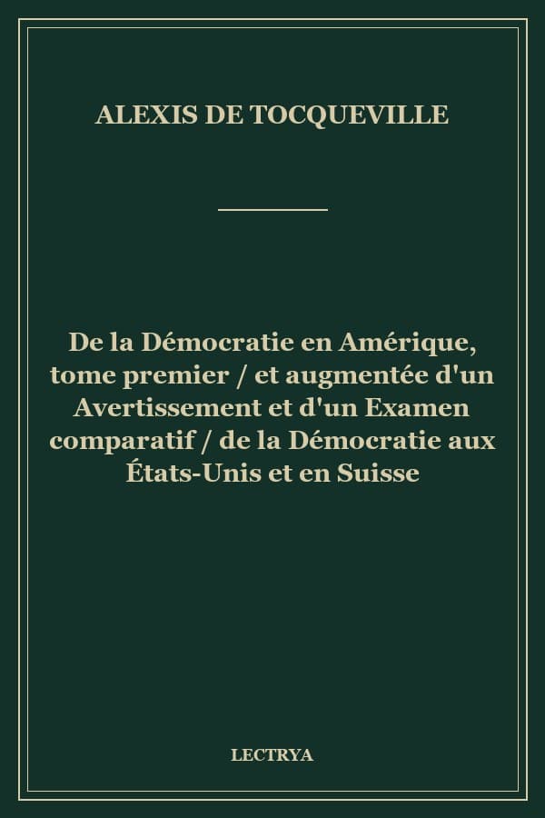 De la Démocratie en Amérique, tome premier / et augmentée d'un Avertissement et d'un Examen comparatif / de la Démocratie aux États-Unis et en Suisse