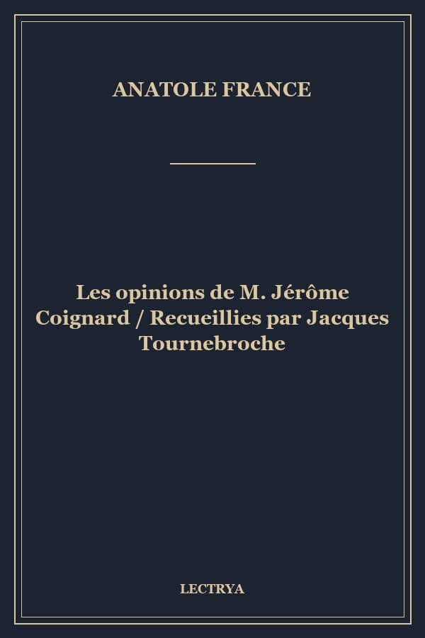 Les opinions de M. Jérôme Coignard / Recueillies par Jacques Tournebroche