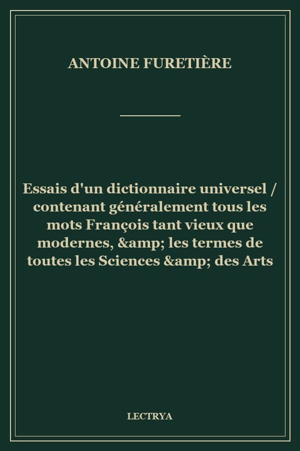 Essais d'un dictionnaire universel / contenant généralement tous les mots François tant vieux que modernes, & les termes de toutes les Sciences & des Arts