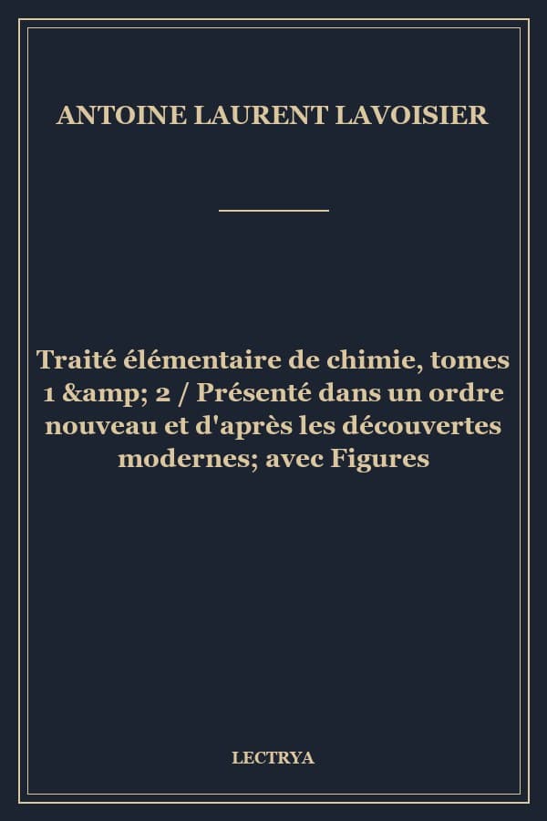 Traité élémentaire de chimie, tomes 1 & 2 / Présenté dans un ordre nouveau et d'après les découvertes modernes; avec Figures