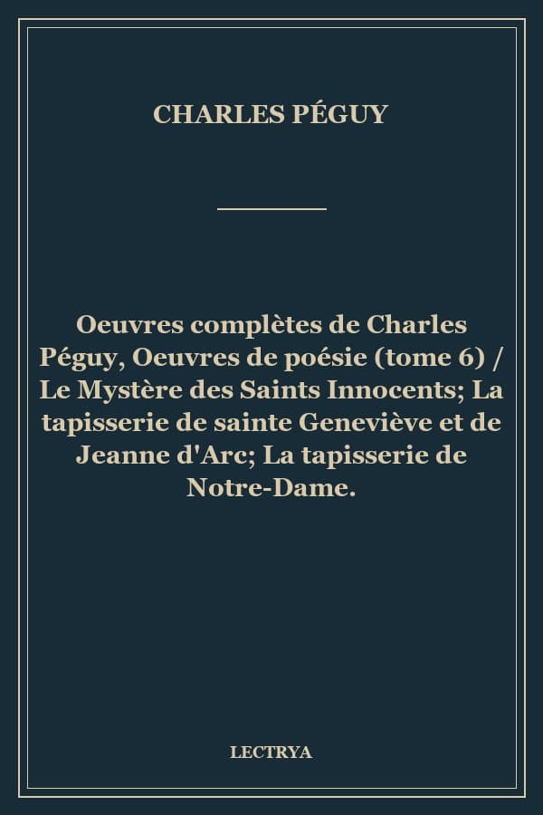 Oeuvres complètes de Charles Péguy, Oeuvres de poésie (tome 6) / Le Mystère des Saints Innocents; La tapisserie de sainte Geneviève et de Jeanne d'Arc; La tapisserie de Notre-Dame.