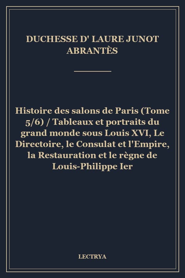 Histoire des salons de Paris (Tome 5/6) / Tableaux et portraits du grand monde sous Louis XVI, Le Directoire, le Consulat et l'Empire, la Restauration et le règne de Louis-Philippe Ier