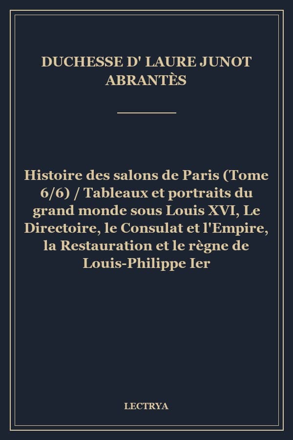 Histoire des salons de Paris (Tome 6/6) / Tableaux et portraits du grand monde sous Louis XVI, Le Directoire, le Consulat et l'Empire, la Restauration et le règne de Louis-Philippe Ier