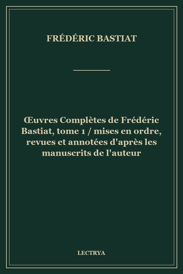 Œuvres Complètes de Frédéric Bastiat, tome 1 / mises en ordre, revues et annotées d'après les manuscrits de l'auteur