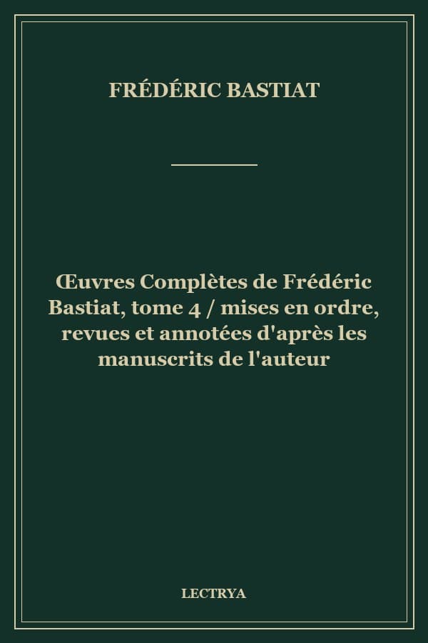 Œuvres Complètes de Frédéric Bastiat, tome 4 / mises en ordre, revues et annotées d'après les manuscrits de l'auteur