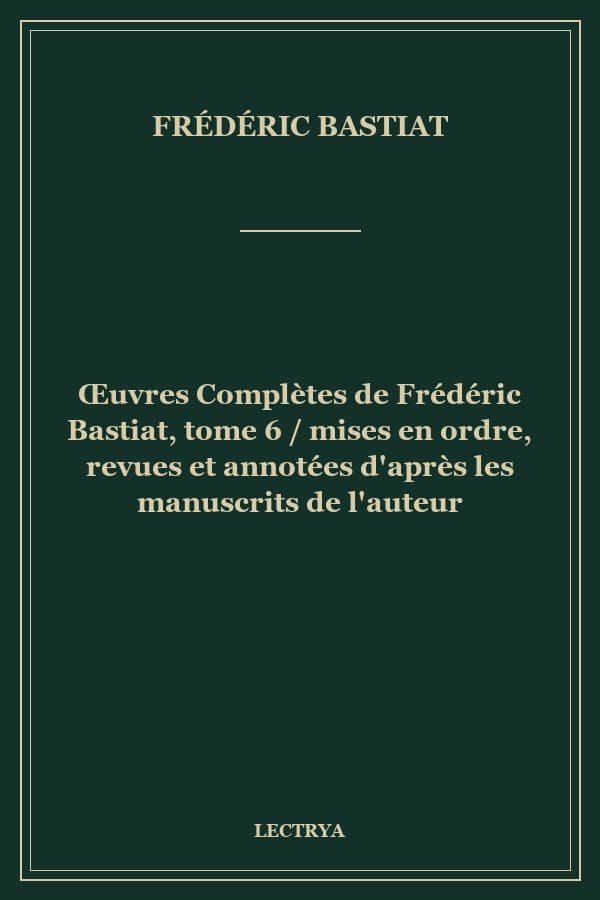 Œuvres Complètes de Frédéric Bastiat, tome 6 / mises en ordre, revues et annotées d'après les manuscrits de l'auteur