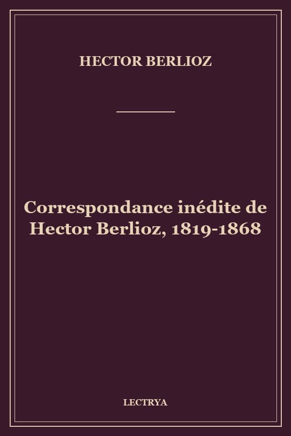 Correspondance inédite de Hector Berlioz, 1819-1868