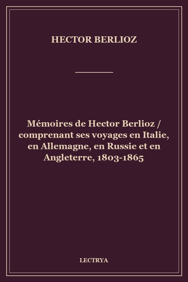 Mémoires de Hector Berlioz / comprenant ses voyages en Italie, en Allemagne, en Russie et en Angleterre, 1803-1865