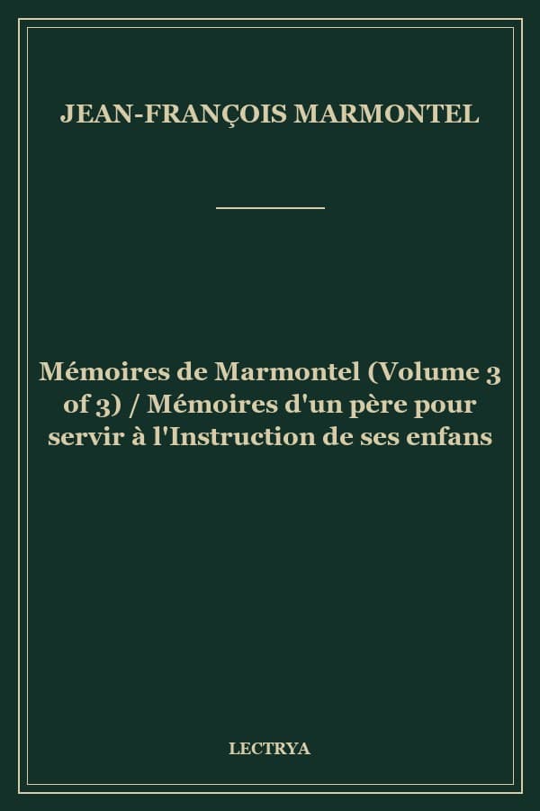 Mémoires de Marmontel (Volume 3 of 3) / Mémoires d'un père pour servir à l'Instruction de ses enfans