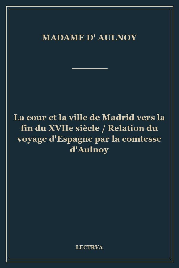 La cour et la ville de Madrid vers la fin du XVIIe siècle / Relation du voyage d'Espagne par la comtesse d'Aulnoy